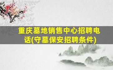 重庆墓地销售中心招聘电话(守墓保安招聘条件)