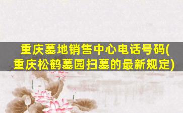 重庆墓地销售中心电话号码(重庆松鹤墓园扫墓的最新规定)