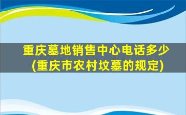 重庆墓地销售中心电话多少(重庆市农村坟墓的规定)