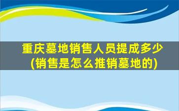 重庆墓地销售人员提成多少(销售是怎么推销墓地的)