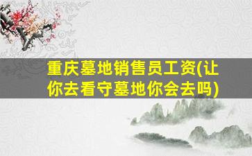 重庆墓地销售员工资(让你去看守墓地你会去吗)