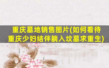 重庆墓地销售图片(如何看待重庆少妇结伴躺入坟墓求重生)