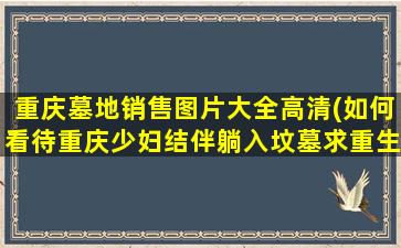 重庆墓地销售图片大全高清(如何看待重庆少妇结伴躺入坟墓求重生)