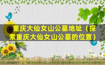 重庆大仙女山公墓地址（探索重庆大仙女山公墓的位置）
