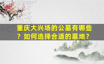 重庆大兴场的公墓有哪些？如何选择合适的墓地？