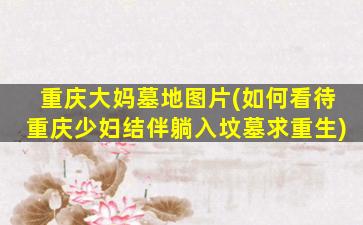 重庆大妈墓地图片(如何看待重庆少妇结伴躺入坟墓求重生)