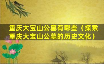 重庆大宝山公墓有哪些（探索重庆大宝山公墓的历史文化）