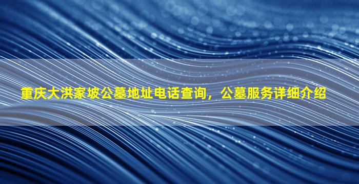 重庆大洪家坡公墓地址电话查询，公墓服务详细介绍