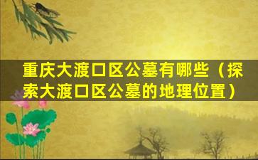 重庆大渡口区公墓有哪些（探索大渡口区公墓的地理位置）