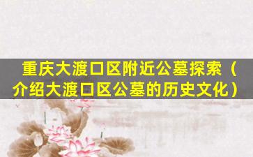 重庆大渡口区附近公墓探索（介绍大渡口区公墓的历史文化）