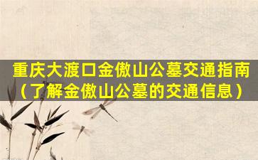 重庆大渡口金傲山公墓交通指南（了解金傲山公墓的交通信息）