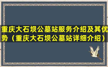重庆大石坝公墓站服务介绍及其优势（重庆大石坝公墓站详细介绍）