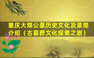 重庆大观公墓历史文化及景观介绍（古墓葬文化探索之旅）