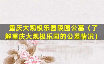 重庆大观极乐园陵园公墓（了解重庆大观极乐园的公墓情况）
