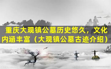 重庆大观镇公墓历史悠久，文化内涵丰富（大观镇公墓古迹介绍）
