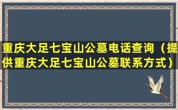 重庆大足七宝山公墓电话查询（提供重庆大足七宝山公墓联系方式）
