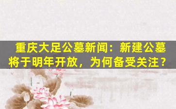 重庆大足公墓新闻：新建公墓将于明年开放，为何备受关注？