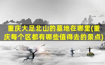 重庆大足北山的墓地在哪里(重庆每个区都有哪些值得去的景点)