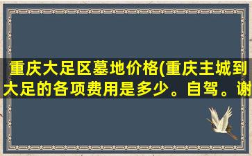 重庆大足区墓地价格(重庆主城到大足的各项费用是多少。自驾。谢谢。越详细越好)