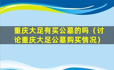 重庆大足有买公墓的吗（讨论重庆大足公墓购买情况）