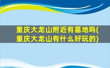 重庆大龙山附近有墓地吗(重庆大龙山有什么好玩的)