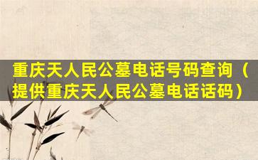重庆天人民公墓电话号码查询（提供重庆天人民公墓电话话码）