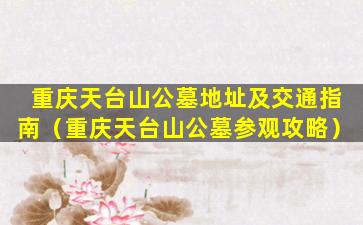 重庆天台山公墓地址及交通指南（重庆天台山公墓参观攻略）