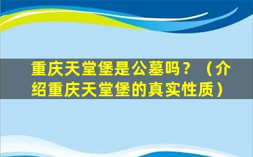 重庆天堂堡是公墓吗？（介绍重庆天堂堡的真实性质）