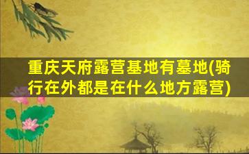 重庆天府露营基地有墓地(骑行在外都是在什么地方露营)