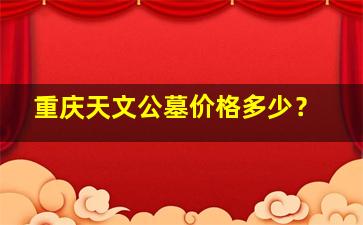 重庆天文公墓价格多少？