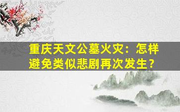 重庆天文公墓火灾：怎样避免类似悲剧再次发生？