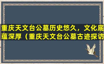 重庆天文台公墓历史悠久，文化底蕴深厚（重庆天文台公墓古迹探访）