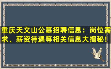 重庆天文山公墓招聘信息：岗位需求、薪资待遇等相关信息大揭秘！