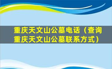 重庆天文山公墓电话（查询重庆天文山公墓联系方式）