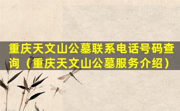 重庆天文山公墓联系电话号码查询（重庆天文山公墓服务介绍）