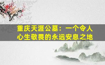 重庆天涯公墓：一个令人心生敬畏的永远安息之地