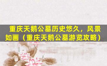 重庆天鹅公墓历史悠久，风景如画（重庆天鹅公墓游览攻略）