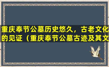 重庆奉节公墓历史悠久，古老文化的见证（重庆奉节公墓古迹及其文化介绍）