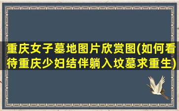 重庆女子墓地图片欣赏图(如何看待重庆少妇结伴躺入坟墓求重生)