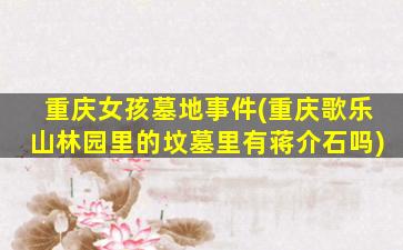 重庆女孩墓地事件(重庆歌乐山林园里的坟墓里有蒋介石吗)
