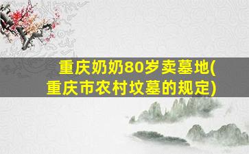 重庆奶奶80岁卖墓地(重庆市农村坟墓的规定)