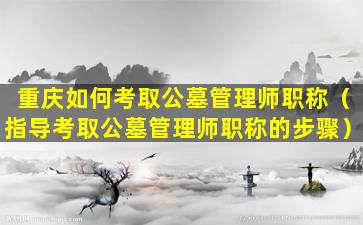 重庆如何考取公墓管理师职称（指导考取公墓管理师职称的步骤）
