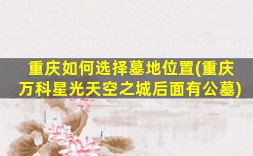 重庆如何选择墓地位置(重庆万科星光天空之城后面有公墓)