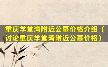重庆学堂湾附近公墓价格介绍（讨论重庆学堂湾附近公墓价格）