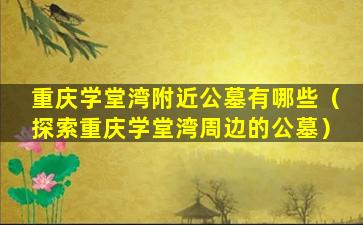 重庆学堂湾附近公墓有哪些（探索重庆学堂湾周边的公墓）