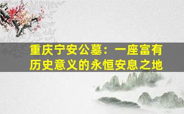 重庆宁安公墓：一座富有历史意义的永恒安息之地