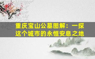 重庆宝山公墓图解：一探这个城市的永恒安息之地