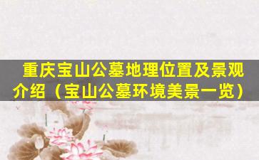 重庆宝山公墓地理位置及景观介绍（宝山公墓环境美景一览）