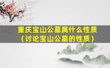 重庆宝山公墓属什么性质（讨论宝山公墓的性质）