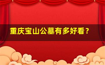 重庆宝山公墓有多好看？